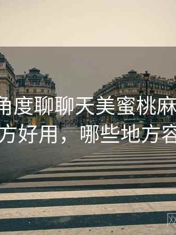 从用户角度聊聊天美蜜桃麻花果冻：哪些地方好用，哪些地方容易踩坑