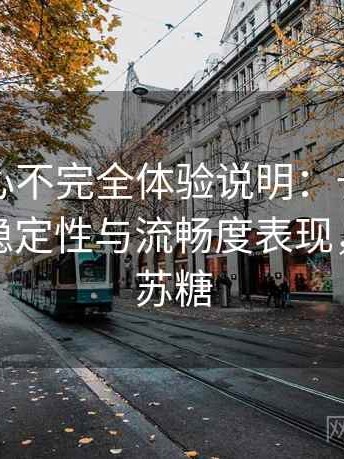 天美糖心不完全体验说明：长时间浏览后的稳定性与流畅度表现，天美水苏糖