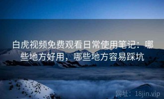 白虎视频免费观看日常使用笔记：哪些地方好用，哪些地方容易踩坑
