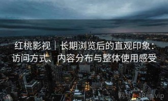 红桃影视｜长期浏览后的直观印象：访问方式、内容分布与整体使用感受