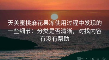 天美蜜桃麻花果冻使用过程中发现的一些细节：分类是否清晰，对找内容有没有帮助