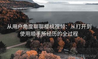 从用户角度聊聊樱桃视频：从打开到使用顺手所经历的全过程