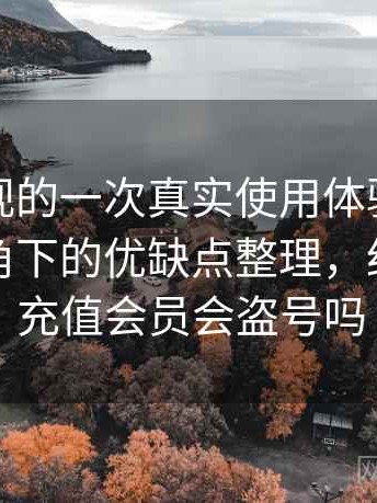 红桃影视的一次真实使用体验：普通用户视角下的优缺点整理，红桃影院充值会员会盗号吗