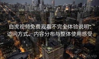 白虎视频免费观看不完全体验说明：访问方式、内容分布与整体使用感受