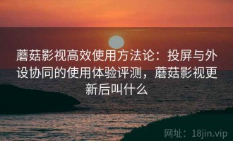 蘑菇影视高效使用方法论：投屏与外设协同的使用体验评测，蘑菇影视更新后叫什么