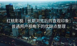 红桃影视｜长期浏览后的直观印象：普通用户视角下的优缺点整理