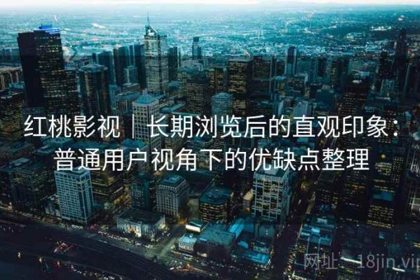 红桃影视｜长期浏览后的直观印象：普通用户视角下的优缺点整理