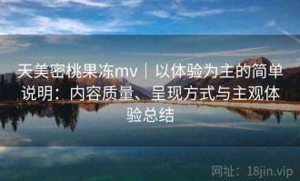 天美密桃果冻mv｜以体验为主的简单说明：内容质量、呈现方式与主观体验总结