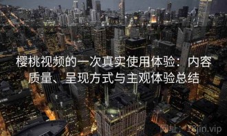 樱桃视频的一次真实使用体验：内容质量、呈现方式与主观体验总结