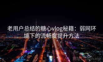 老用户总结的糖心vlog秘籍：弱网环境下的流畅度提升方法
