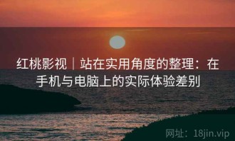 红桃影视｜站在实用角度的整理：在手机与电脑上的实际体验差别