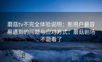 蘑菇tv不完全体验说明：新用户最容易遇到的问题与应对方式，蘑菇剧场不能看了