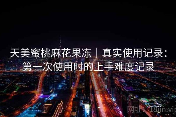 天美蜜桃麻花果冻｜真实使用记录：第一次使用时的上手难度记录