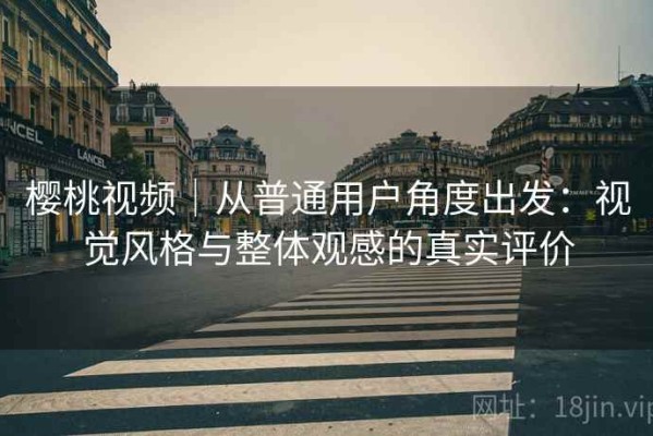 樱桃视频｜从普通用户角度出发：视觉风格与整体观感的真实评价