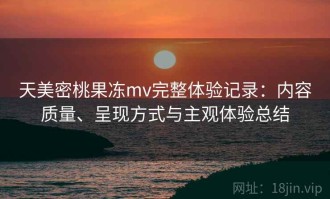 天美密桃果冻mv完整体验记录：内容质量、呈现方式与主观体验总结