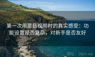 第一次用蘑菇视频时的真实感受：功能设置是否复杂，对新手是否友好