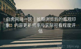 白虎网站一区｜长期浏览后的直观印象：内容更新频率与实际可看程度评估