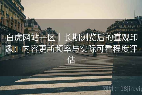 白虎网站一区｜长期浏览后的直观印象：内容更新频率与实际可看程度评估