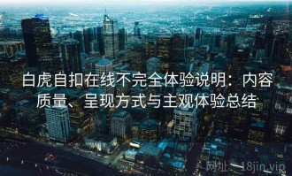 白虎自扣在线不完全体验说明：内容质量、呈现方式与主观体验总结
