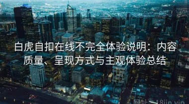 白虎自扣在线不完全体验说明：内容质量、呈现方式与主观体验总结
