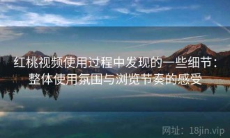 红桃视频使用过程中发现的一些细节：整体使用氛围与浏览节奏的感受