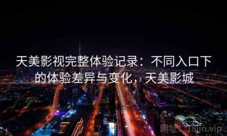 天美影视完整体验记录：不同入口下的体验差异与变化，天美影城