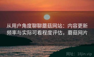 从用户角度聊聊蘑菇网站：内容更新频率与实际可看程度评估，蘑菇网片