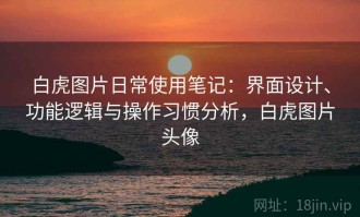 白虎图片日常使用笔记：界面设计、功能逻辑与操作习惯分析，白虎图片头像