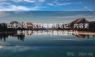 白虎网站一区日常使用笔记：内容更新频率与实际可看程度评估