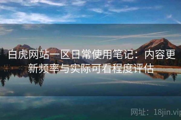 白虎网站一区日常使用笔记：内容更新频率与实际可看程度评估