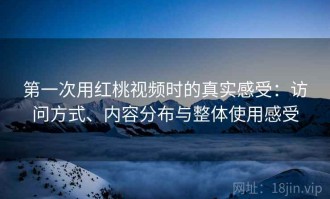 第一次用红桃视频时的真实感受：访问方式、内容分布与整体使用感受