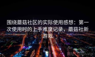 围绕蘑菇社区的实际使用感想：第一次使用时的上手难度记录，蘑菇社新游戏