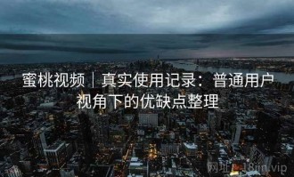 蜜桃视频｜真实使用记录：普通用户视角下的优缺点整理