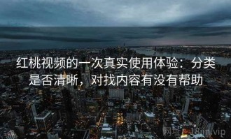 红桃视频的一次真实使用体验：分类是否清晰，对找内容有没有帮助