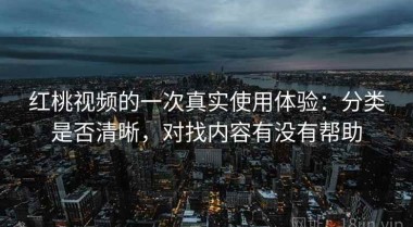 红桃视频的一次真实使用体验：分类是否清晰，对找内容有没有帮助