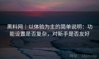 黑料网｜以体验为主的简单说明：功能设置是否复杂，对新手是否友好