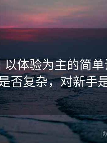 黑料网｜以体验为主的简单说明：功能设置是否复杂，对新手是否友好