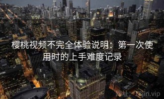 樱桃视频不完全体验说明：第一次使用时的上手难度记录