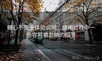 糖心不完全体验说明：使用过程中一些容易被忽略的细节