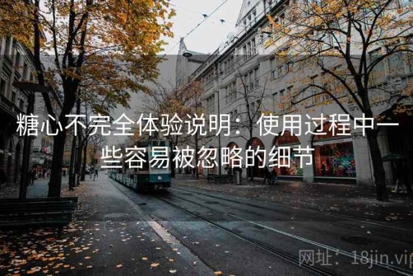 糖心不完全体验说明：使用过程中一些容易被忽略的细节