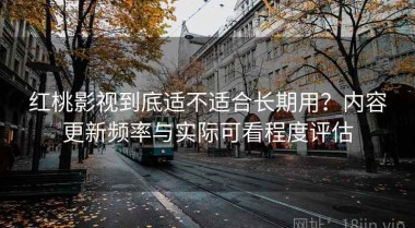红桃影视到底适不适合长期用？内容更新频率与实际可看程度评估