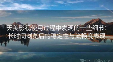 天美影视使用过程中发现的一些细节：长时间浏览后的稳定性与流畅度表现