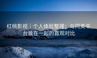 红桃影视｜个人体验整理：与同类平台放在一起的直观对比
