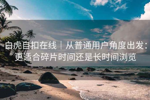 白虎自扣在线｜从普通用户角度出发：更适合碎片时间还是长时间浏览