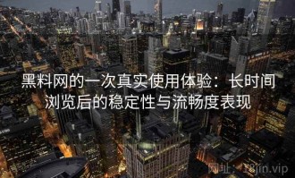 黑料网的一次真实使用体验：长时间浏览后的稳定性与流畅度表现
