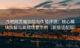 杏吧网页端功能与体验评测：核心模块拆解与高频场景示例（新版适配版）