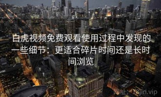 白虎视频免费观看使用过程中发现的一些细节：更适合碎片时间还是长时间浏览