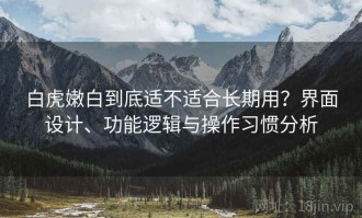 白虎嫩白到底适不适合长期用？界面设计、功能逻辑与操作习惯分析