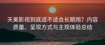天美影视到底适不适合长期用？内容质量、呈现方式与主观体验总结