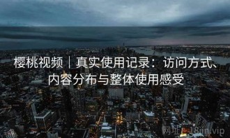 樱桃视频｜真实使用记录：访问方式、内容分布与整体使用感受